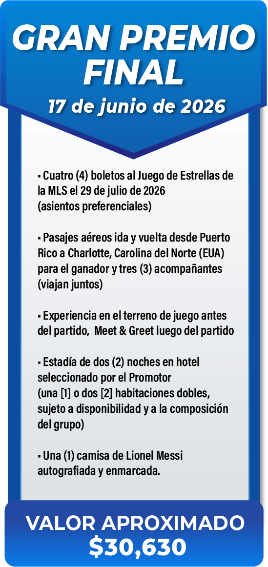 GRAN PREMIO FINAL 17 de junio de 2026. Cuatro (4) boletos al Juego de Estrellas de la MLS el 29 de julio de 2026 (asientos preferenciales). Pasajes aéreos ida y vuelta desde Puerto Rico a Charlotte, Carolina del Norte (EUA) para el ganador y tres (3) acompañantes (viajan juntos). Experiencia en el terreno de juego antes del partido, Meet & Greet luego del partido. Estadía de dos (2) noches en hotel seleccionado por el Promotor (una [1] o dos [2] habitaciones dobles, sujeto a disponibilidad y a la composición del grupo). Una (1) camisa de Lionel Messi autografiada y enmarcada. VALOR APROXIMADO $30,630