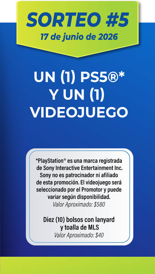 SORTEO #5 17 de junio de 2026. UN (1) PS5®* Y UN (1) VIDEOJUEGO. *PlayStation® es una marca registrada de Sony Interactive Entertainment Inc. Sony no es patrocinador ni afiliado de esta promoción. El videojuego será seleccionado por el Promotor y puede variar según disponibilidad. Valor Aproximado: $580. Diez (10) bolsos con lanyard y toalla de MLS. Valor Aproximado: $40